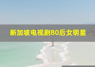 新加坡电视剧80后女明星