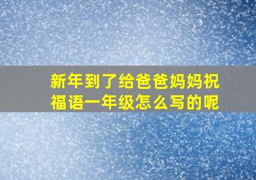 新年到了给爸爸妈妈祝福语一年级怎么写的呢