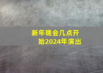 新年晚会几点开始2024年演出