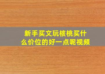 新手买文玩核桃买什么价位的好一点呢视频