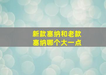 新款塞纳和老款塞纳哪个大一点