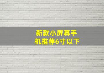 新款小屏幕手机推荐6寸以下