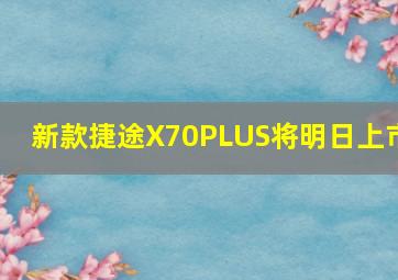 新款捷途X70PLUS将明日上市