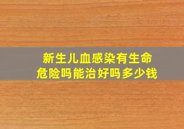 新生儿血感染有生命危险吗能治好吗多少钱