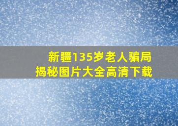 新疆135岁老人骗局揭秘图片大全高清下载