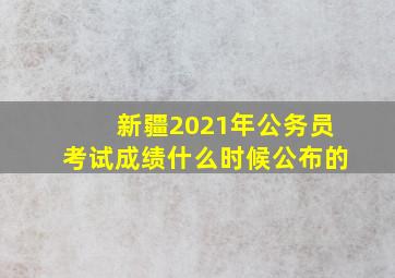 新疆2021年公务员考试成绩什么时候公布的