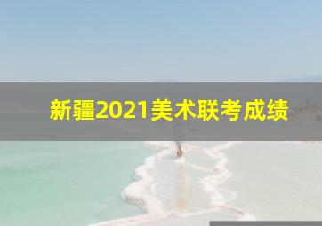 新疆2021美术联考成绩