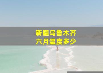 新疆乌鲁木齐六月温度多少