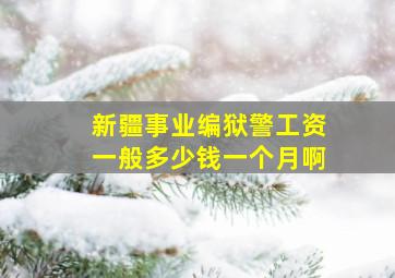 新疆事业编狱警工资一般多少钱一个月啊