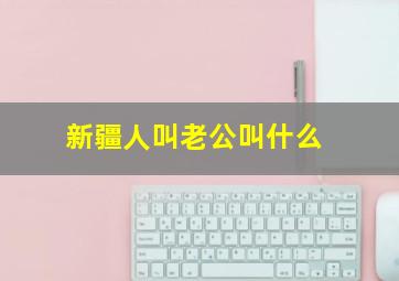 新疆人叫老公叫什么