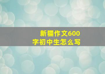 新疆作文600字初中生怎么写