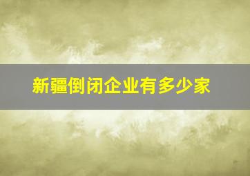 新疆倒闭企业有多少家