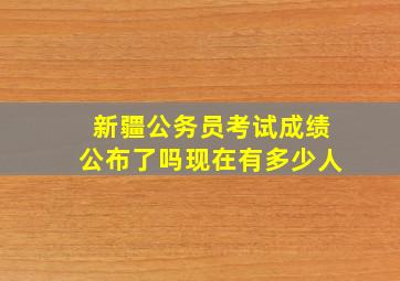 新疆公务员考试成绩公布了吗现在有多少人