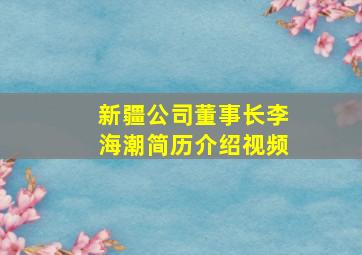 新疆公司董事长李海潮简历介绍视频