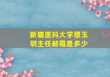 新疆医科大学穆玉明主任邮箱是多少