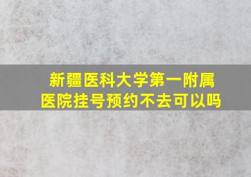 新疆医科大学第一附属医院挂号预约不去可以吗