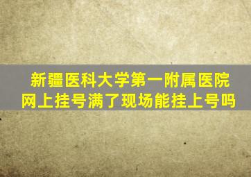 新疆医科大学第一附属医院网上挂号满了现场能挂上号吗