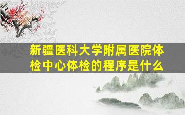 新疆医科大学附属医院体检中心体检的程序是什么