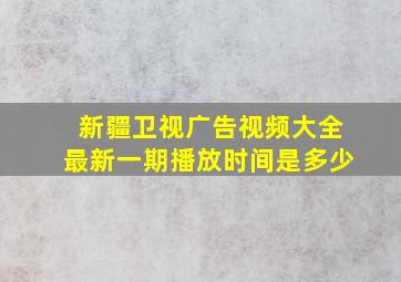 新疆卫视广告视频大全最新一期播放时间是多少