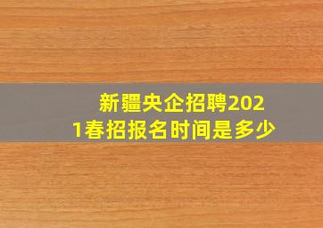 新疆央企招聘2021春招报名时间是多少