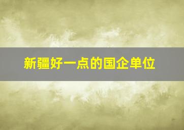 新疆好一点的国企单位