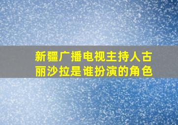 新疆广播电视主持人古丽沙拉是谁扮演的角色