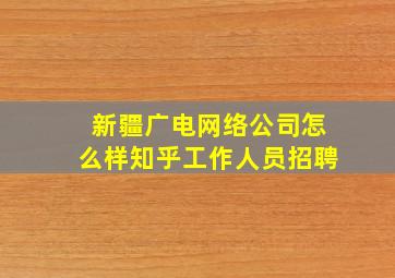 新疆广电网络公司怎么样知乎工作人员招聘