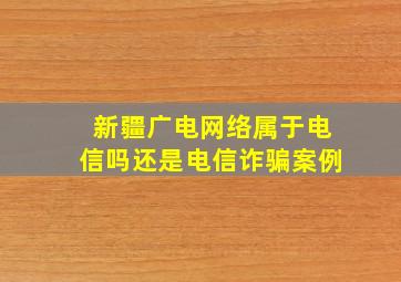 新疆广电网络属于电信吗还是电信诈骗案例