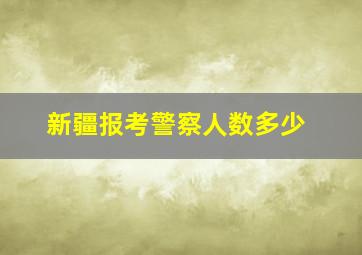 新疆报考警察人数多少