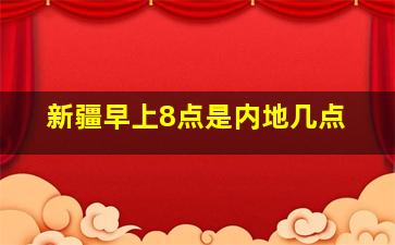 新疆早上8点是内地几点