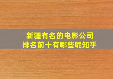 新疆有名的电影公司排名前十有哪些呢知乎