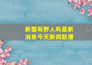 新疆有野人吗最新消息今天新闻联播