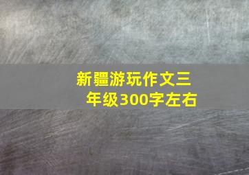 新疆游玩作文三年级300字左右