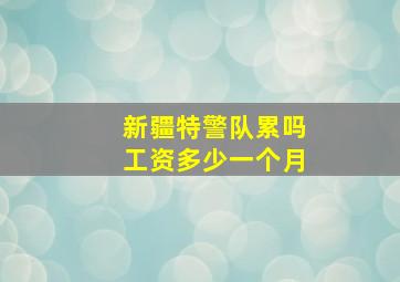 新疆特警队累吗工资多少一个月