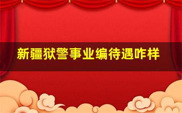 新疆狱警事业编待遇咋样