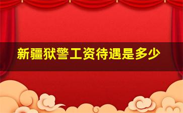 新疆狱警工资待遇是多少