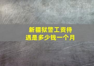 新疆狱警工资待遇是多少钱一个月