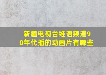 新疆电视台维语频道90年代播的动画片有哪些