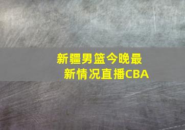 新疆男篮今晚最新情况直播CBA