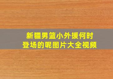 新疆男篮小外援何时登场的呢图片大全视频