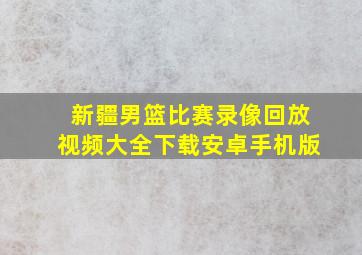 新疆男篮比赛录像回放视频大全下载安卓手机版