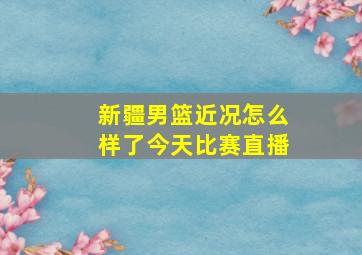 新疆男篮近况怎么样了今天比赛直播