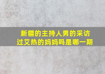 新疆的主持人男的采访过艾热的妈妈吗是哪一期