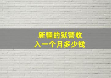 新疆的狱警收入一个月多少钱