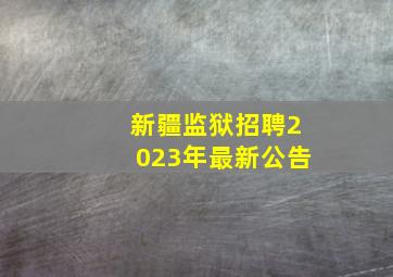 新疆监狱招聘2023年最新公告