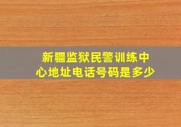 新疆监狱民警训练中心地址电话号码是多少