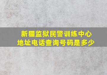 新疆监狱民警训练中心地址电话查询号码是多少