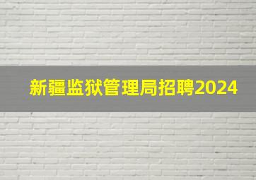 新疆监狱管理局招聘2024