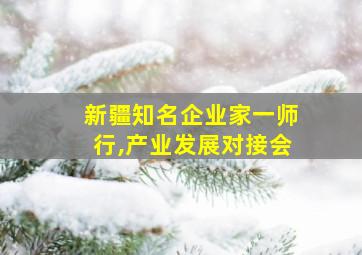 新疆知名企业家一师行,产业发展对接会