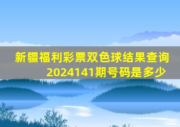 新疆福利彩票双色球结果查询2024141期号码是多少